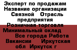 Эксперт по продажам › Название организации ­ Связной › Отрасль предприятия ­ Розничная торговля › Минимальный оклад ­ 25 000 - Все города Работа » Вакансии   . Иркутская обл.,Иркутск г.